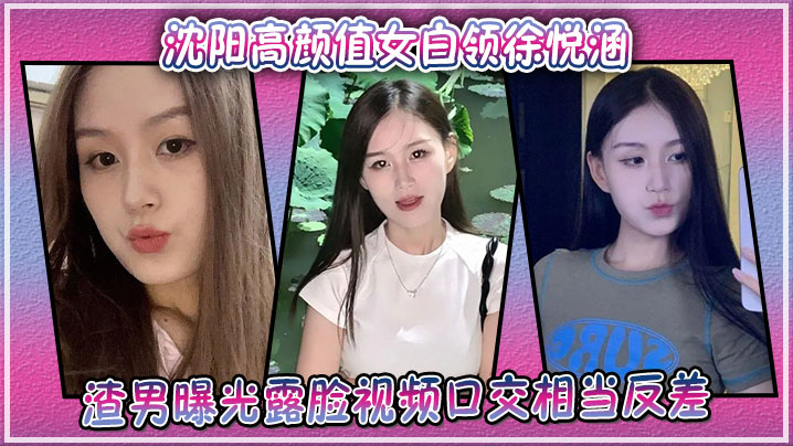 沈阳极品女白领徐悦涵渣男偷拍露脸口交，反差淫荡被爆操
