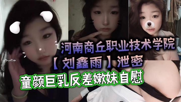 泄密！商丘职院刘鑫雨：童颜巨乳反差嫩妹狂揉骚穴自慰喷水