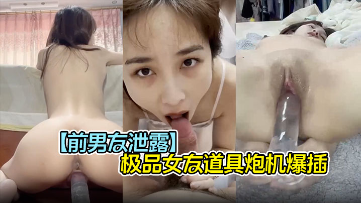 前男友泄密！极品女友被炮机狂插，口爆吞精完美露脸