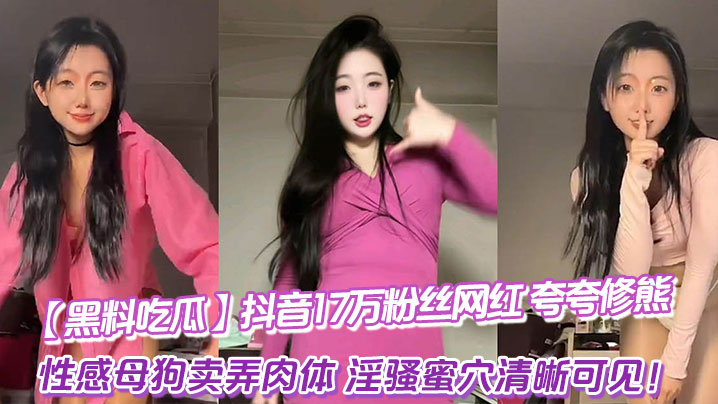 抖音17万粉网红黑料流出 性感母狗卖弄肉体淫骚蜜穴高清狂露