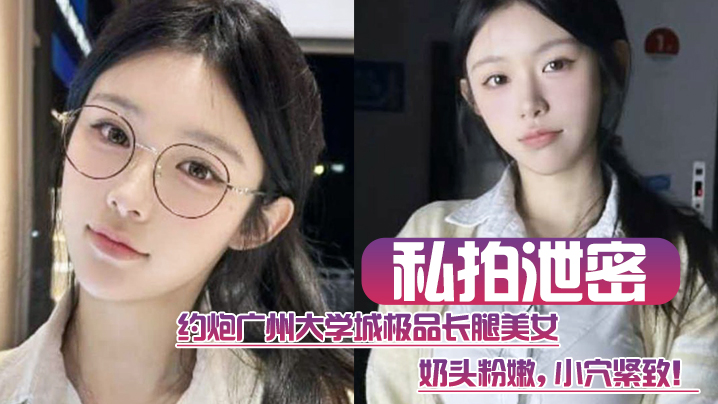 广州大学城私拍泄密！极品长腿校花粉嫩小穴被爆操狂干