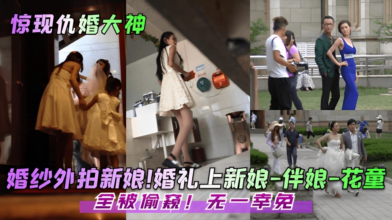 偷窥盛宴！新娘伴娘花童集体沦陷，极品骚穴巨乳高清偷拍