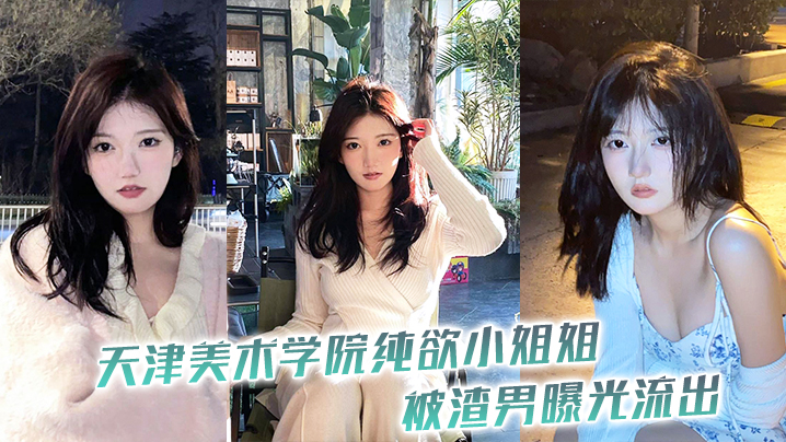 天津美院纯欲学妹被渣男偷拍流出！极品嫩穴高清曝光